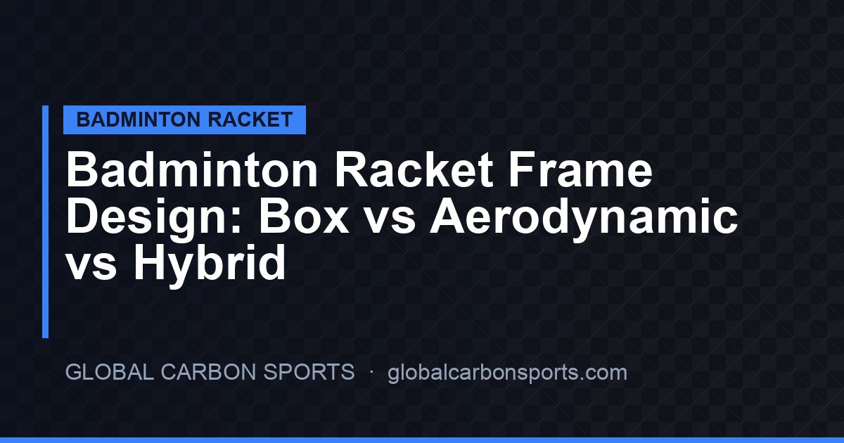 Badminton Racket Frame Design 2026: Box vs Aerodynamic vs Hybrid Explained for OEM Buyers