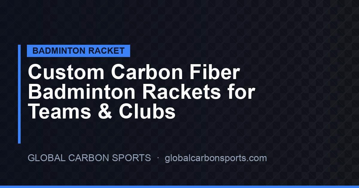 Custom Carbon Fiber Badminton Rackets for Teams & Clubs: The Complete B2B Guide